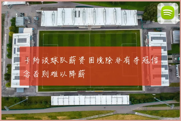 卡约谈球队薪资困境除非有夺冠信念否则难以降薪